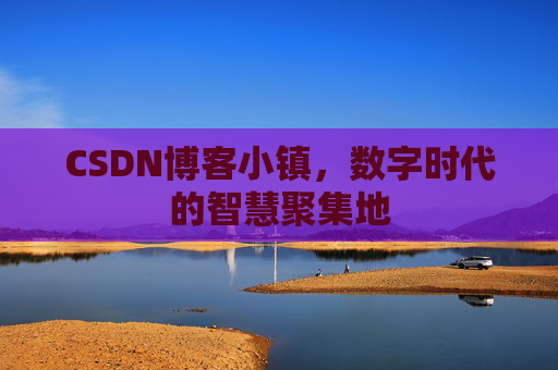 CSDN博客小镇，数字时代的智慧聚集地